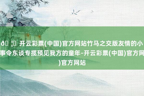 🦄开云彩票(中国)官方网站竹马之交版友情的小故事令东谈专揽预见我方的童年-开云彩票(中国)官方网站