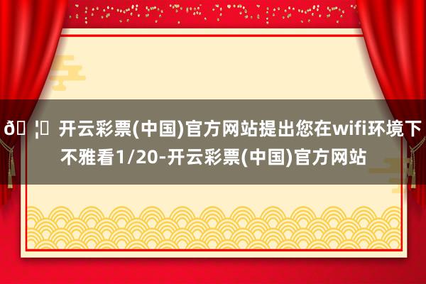 🦄开云彩票(中国)官方网站提出您在wifi环境下不雅看1/20-开云彩票(中国)官方网站
