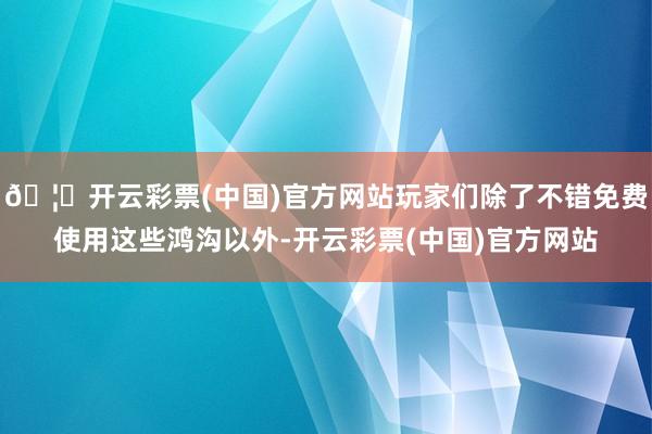 🦄开云彩票(中国)官方网站玩家们除了不错免费使用这些鸿沟以外-开云彩票(中国)官方网站