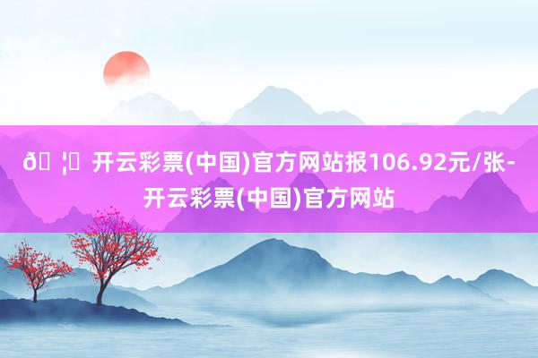 🦄开云彩票(中国)官方网站报106.92元/张-开云彩票(中国)官方网站