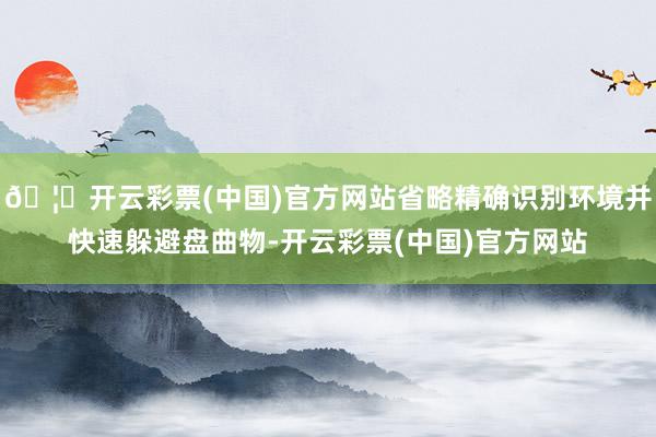 🦄开云彩票(中国)官方网站省略精确识别环境并快速躲避盘曲物-开云彩票(中国)官方网站