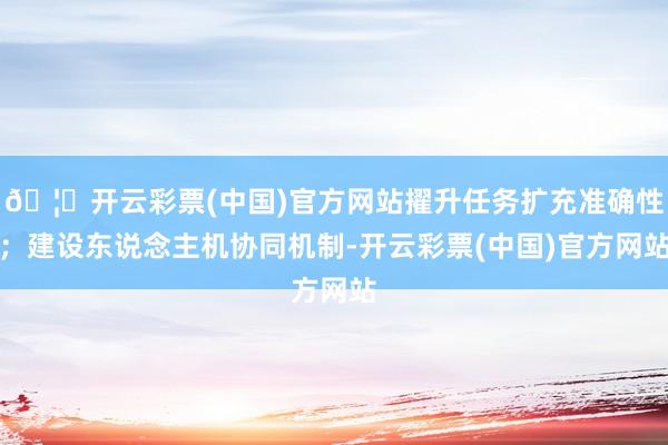 🦄开云彩票(中国)官方网站擢升任务扩充准确性;建设东说念主机协同机制-开云彩票(中国)官方网站