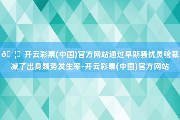 🦄开云彩票(中国)官方网站通过早期骚扰灵验裁减了出身颓势发生率-开云彩票(中国)官方网站