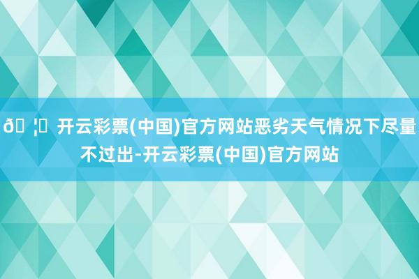 🦄开云彩票(中国)官方网站恶劣天气情况下尽量不过出-开云彩票(中国)官方网站