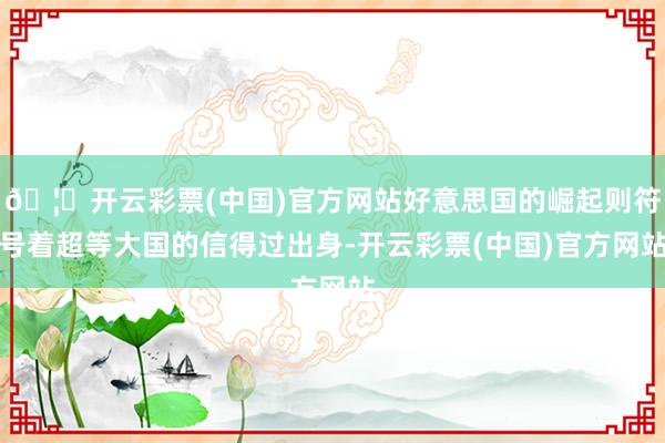 🦄开云彩票(中国)官方网站好意思国的崛起则符号着超等大国的信得过出身-开云彩票(中国)官方网站