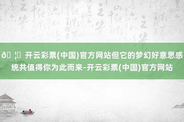 🦄开云彩票(中国)官方网站但它的梦幻好意思感统共值得你为此而来-开云彩票(中国)官方网站