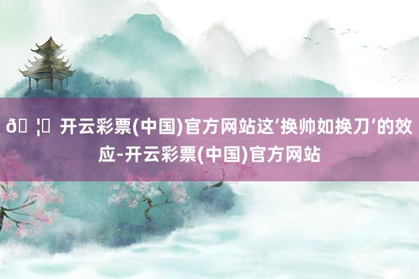🦄开云彩票(中国)官方网站这‘换帅如换刀’的效应-开云彩票(中国)官方网站