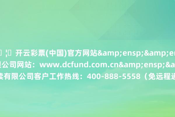 🦄开云彩票(中国)官方网站&ensp;&ensp;(1)大成基金赓续有限公司网站：www.dcfund.com.cn&ensp;&ensp;(2)大成基金赓续有限公司客户工作热线：400-888-5558（免远程通话用度）&ensp;&ensp;&ensp;&ensp;&ensp;&ensp;&ensp;&ensp;&ensp;&ensp;&ensp;&ensp;&ensp;&ensp;&ensp