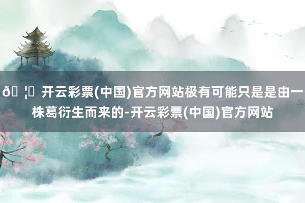 🦄开云彩票(中国)官方网站极有可能只是是由一株葛衍生而来的-开云彩票(中国)官方网站