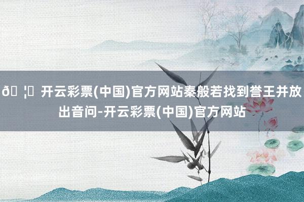 🦄开云彩票(中国)官方网站秦般若找到誉王并放出音问-开云彩票(中国)官方网站