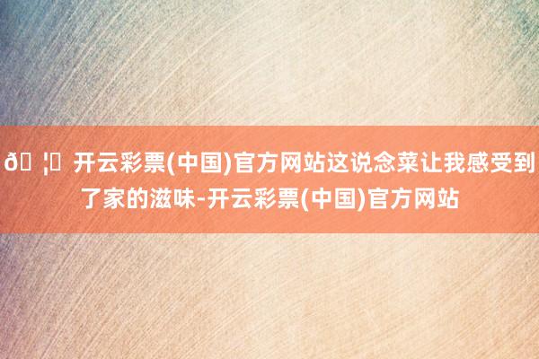 🦄开云彩票(中国)官方网站这说念菜让我感受到了家的滋味-开云彩票(中国)官方网站