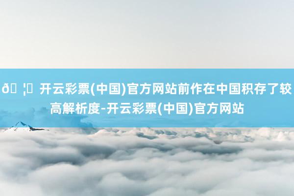 🦄开云彩票(中国)官方网站前作在中国积存了较高解析度-开云彩票(中国)官方网站