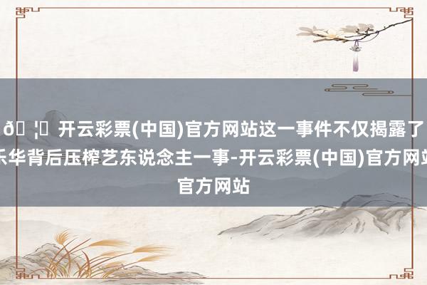 🦄开云彩票(中国)官方网站这一事件不仅揭露了乐华背后压榨艺东说念主一事-开云彩票(中国)官方网站