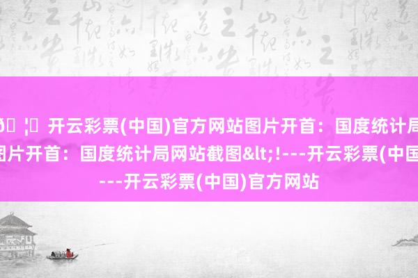 🦄开云彩票(中国)官方网站图片开首：国度统计局网站截图图片开首：国度统计局网站截图<!---开云彩票(中国)官方网站