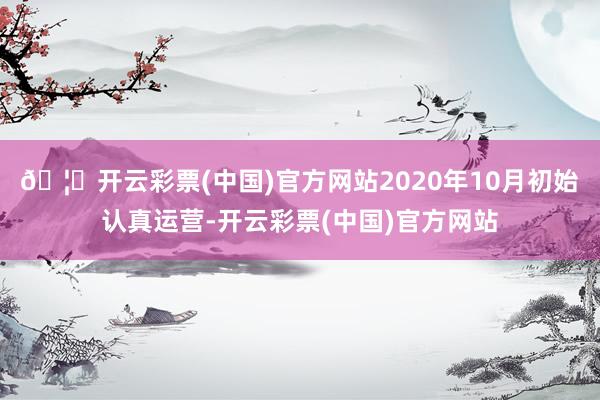 🦄开云彩票(中国)官方网站2020年10月初始认真运营-开云彩票(中国)官方网站