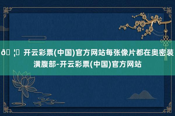 🦄开云彩票(中国)官方网站每张像片都在奥密装潢腹部-开云彩票(中国)官方网站