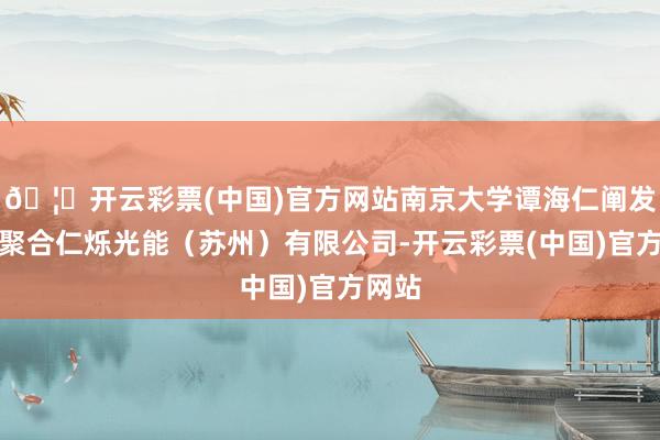 🦄开云彩票(中国)官方网站南京大学谭海仁阐发团队聚合仁烁光能(苏州)有限公司-开云彩票(中国)官方网站