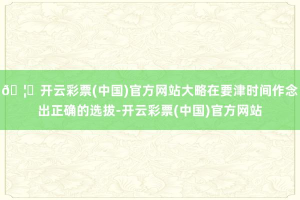 🦄开云彩票(中国)官方网站大略在要津时间作念出正确的选拔-开云彩票(中国)官方网站