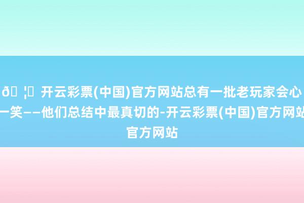🦄开云彩票(中国)官方网站总有一批老玩家会心一笑——他们总结中最真切的-开云彩票(中国)官方网站