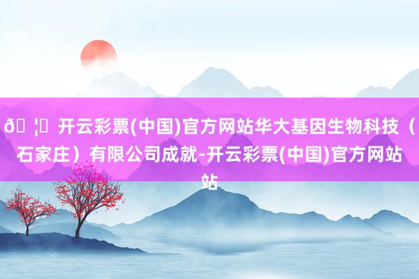 🦄开云彩票(中国)官方网站华大基因生物科技(石家庄)有限公司成就-开云彩票(中国)官方网站