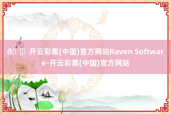🦄开云彩票(中国)官方网站Raven Software-开云彩票(中国)官方网站
