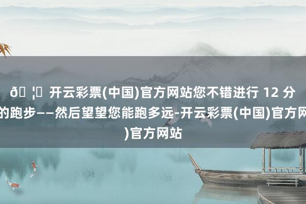 🦄开云彩票(中国)官方网站您不错进行 12 分钟的跑步——然后望望您能跑多远-开云彩票(中国)官方网站
