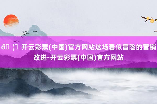 🦄开云彩票(中国)官方网站这场看似冒险的营销改进-开云彩票(中国)官方网站