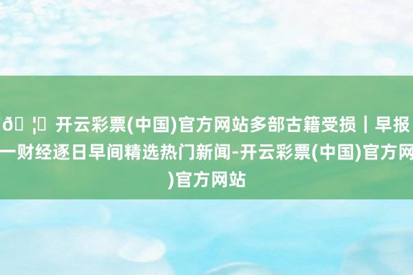 🦄开云彩票(中国)官方网站多部古籍受损｜早报第一财经逐日早间精选热门新闻-开云彩票(中国)官方网站