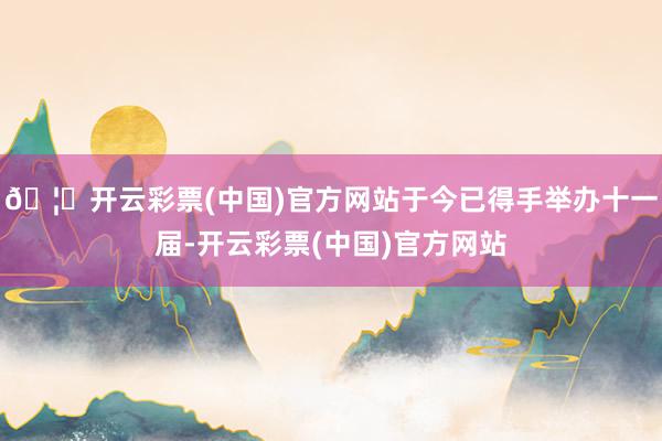 🦄开云彩票(中国)官方网站于今已得手举办十一届-开云彩票(中国)官方网站