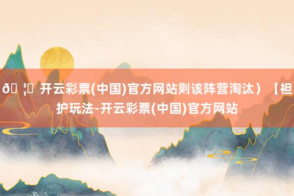 🦄开云彩票(中国)官方网站则该阵营淘汰）【袒护玩法-开云彩票(中国)官方网站
