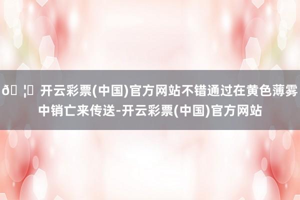 🦄开云彩票(中国)官方网站不错通过在黄色薄雾中销亡来传送-开云彩票(中国)官方网站