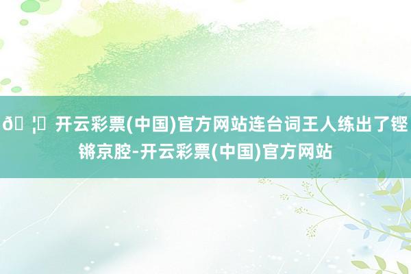 🦄开云彩票(中国)官方网站连台词王人练出了铿锵京腔-开云彩票(中国)官方网站