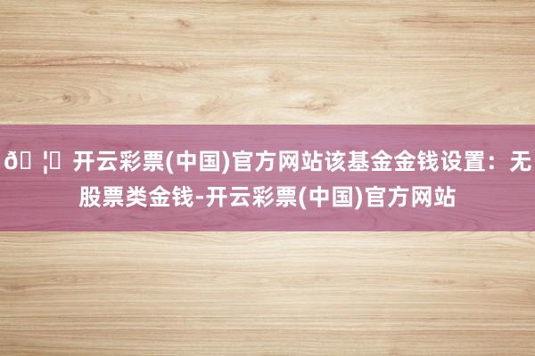 🦄开云彩票(中国)官方网站该基金金钱设置：无股票类金钱-开云彩票(中国)官方网站