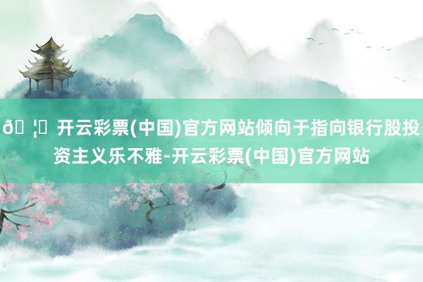 🦄开云彩票(中国)官方网站倾向于指向银行股投资主义乐不雅-开云彩票(中国)官方网站