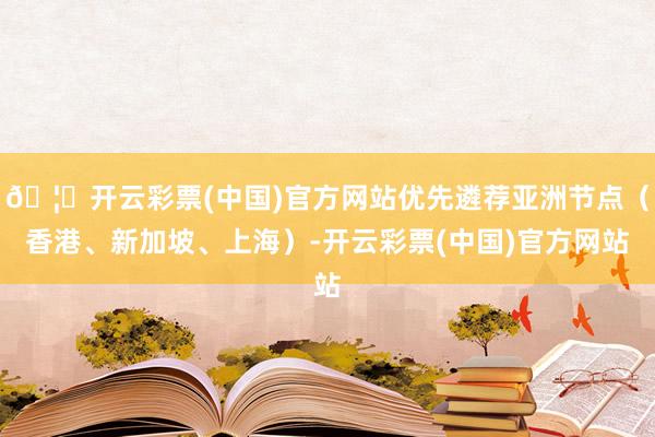 🦄开云彩票(中国)官方网站优先遴荐亚洲节点（香港、新加坡、上海）-开云彩票(中国)官方网站