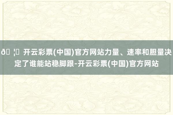 🦄开云彩票(中国)官方网站力量、速率和胆量决定了谁能站稳脚跟-开云彩票(中国)官方网站