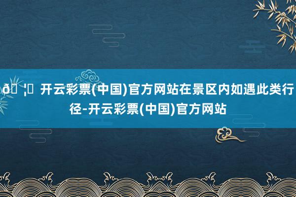 🦄开云彩票(中国)官方网站在景区内如遇此类行径-开云彩票(中国)官方网站