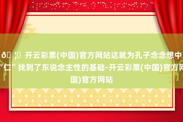 🦄开云彩票(中国)官方网站这就为孔子念念想中枢“仁”找到了东说念主性的基础-开云彩票(中国)官方网站