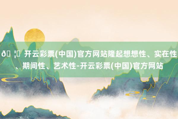 🦄开云彩票(中国)官方网站隆起想想性、实在性、期间性、艺术性-开云彩票(中国)官方网站