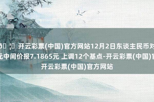 🦄开云彩票(中国)官方网站12月2日东谈主民币对好意思元中间价报7.1865元 上调12个基点-开云彩票(中国)官方网站