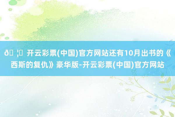 🦄开云彩票(中国)官方网站还有10月出书的《西斯的复仇》豪华版-开云彩票(中国)官方网站