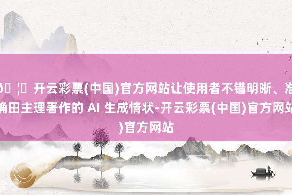🦄开云彩票(中国)官方网站让使用者不错明晰、准确田主理著作的 AI 生成情状-开云彩票(中国)官方网站