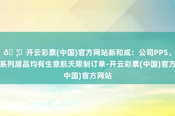 🦄开云彩票(中国)官方网站新和成：公司PPS、PPA系列居品均有生意航天限制订单-开云彩票(中国)官方网站