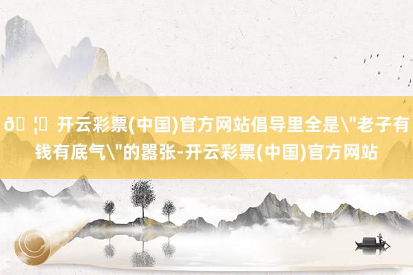 🦄开云彩票(中国)官方网站倡导里全是