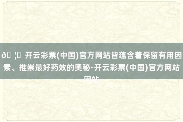 🦄开云彩票(中国)官方网站皆蕴含着保留有用因素、推崇最好药效的奥秘-开云彩票(中国)官方网站