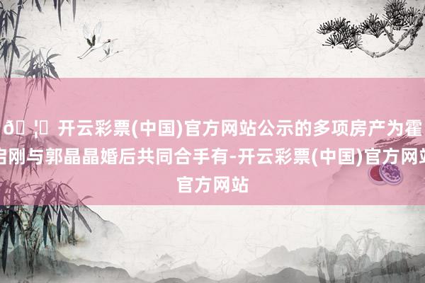 🦄开云彩票(中国)官方网站公示的多项房产为霍启刚与郭晶晶婚后共同合手有-开云彩票(中国)官方网站