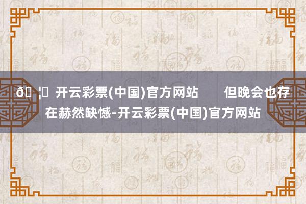 🦄开云彩票(中国)官方网站       但晚会也存在赫然缺憾-开云彩票(中国)官方网站