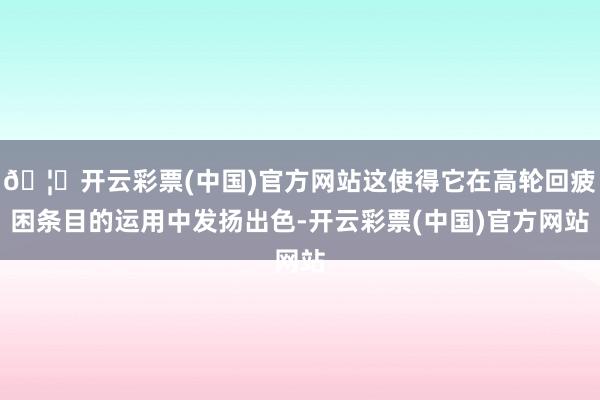 🦄开云彩票(中国)官方网站这使得它在高轮回疲困条目的运用中发扬出色-开云彩票(中国)官方网站