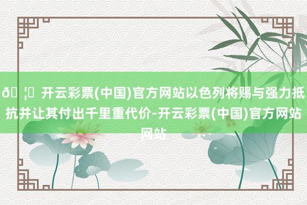 🦄开云彩票(中国)官方网站以色列将赐与强力抵抗并让其付出千里重代价-开云彩票(中国)官方网站