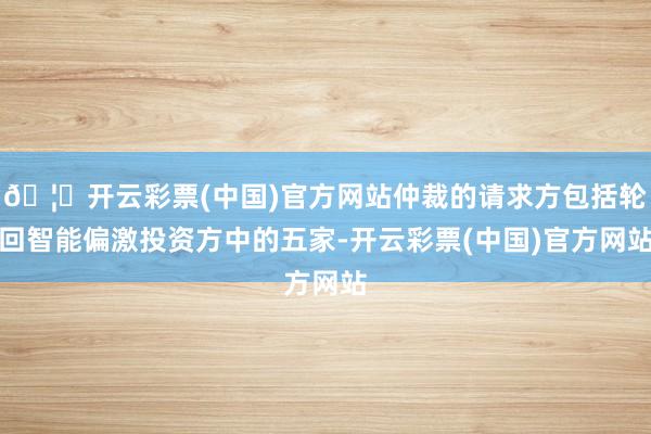 🦄开云彩票(中国)官方网站仲裁的请求方包括轮回智能偏激投资方中的五家-开云彩票(中国)官方网站